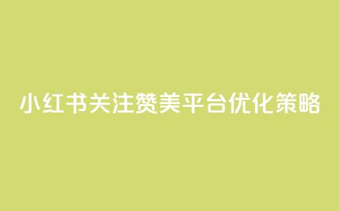 小红书关注赞美平台优化策略 第1张 小红书关注赞美平台优化策略 第1张