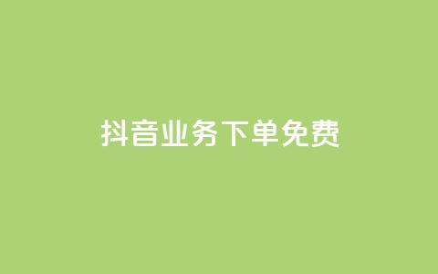 抖音业务下单免费 - 抖音业务下单免费服务，这里有您需要的相关信息! 第1张
