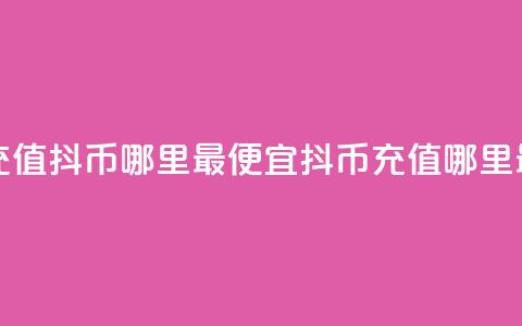 抖音充值抖币哪里最便宜(抖币充值哪里最划算) 第1张