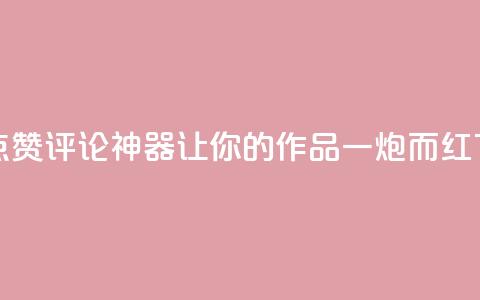 快手点赞评论神器	，让你的作品一炮而红 第1张