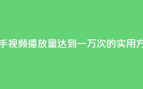 快手视频播放量达到一万次的实用方法 第1张 快手视频播放量达到一万次的实用方法 第1张