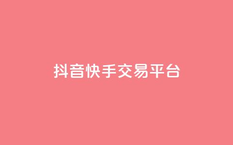抖音快手交易平台 - 快手抖音交易平台怎么选？	。 第1张