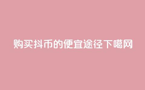 购买抖币的便宜途径 第1张 购买抖币的便宜途径 第1张
